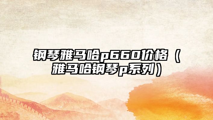 鋼琴雅馬哈p660價格（雅馬哈鋼琴p系列）