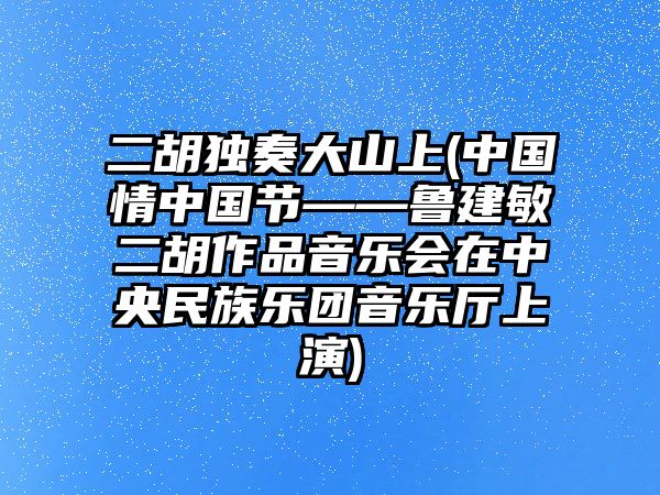 二胡獨奏大山上(中國情中國節——魯建敏二胡作品音樂會在中央民族樂團音樂廳上演)