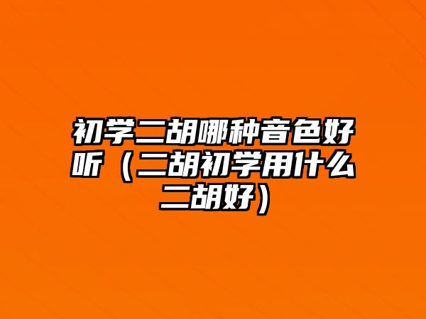 初學二胡哪種音色好聽（二胡初學用什么二胡好）