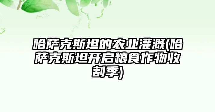 哈薩克斯坦的農業灌溉(哈薩克斯坦開啟糧食作物收割季)