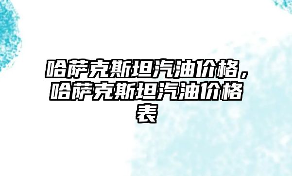 哈薩克斯坦汽油價格，哈薩克斯坦汽油價格表