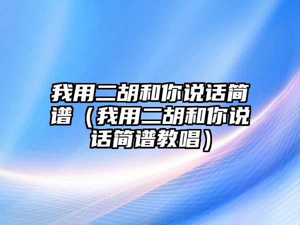 我用二胡和你說話簡譜（我用二胡和你說話簡譜教唱）