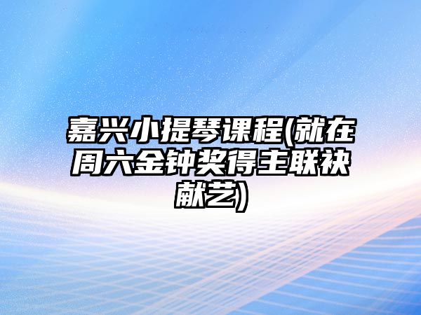 嘉興小提琴課程(就在周六金鐘獎得主聯(lián)袂獻藝)