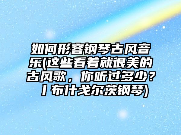 如何形容鋼琴古風音樂(這些看著就很美的古風歌，你聽過多少？丨布什戈爾茨鋼琴)