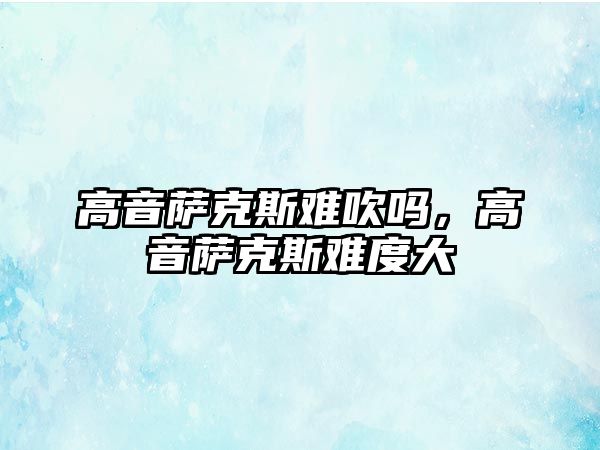 高音薩克斯難吹嗎，高音薩克斯難度大