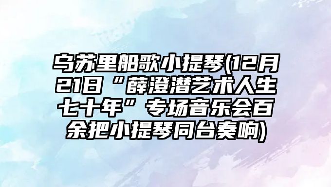 烏蘇里船歌小提琴(12月21日“薛澄潛藝術(shù)人生七十年”專場音樂會百余把小提琴同臺奏響)