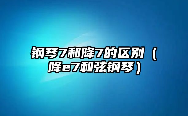 鋼琴7和降7的區別（降e7和弦鋼琴）