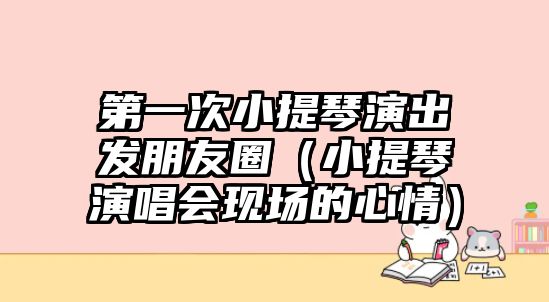 第一次小提琴演出發朋友圈（小提琴演唱會現場的心情）