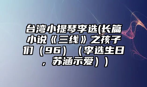 臺灣小提琴李選(長篇小說《三線》之孩子們（96）（李選生日，蘇涵示愛）)