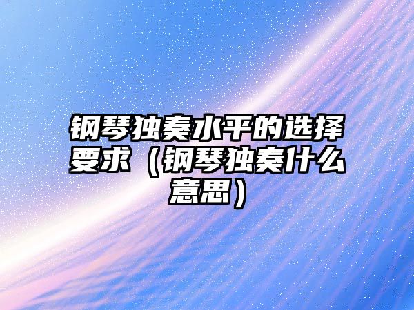 鋼琴獨奏水平的選擇要求（鋼琴獨奏什么意思）