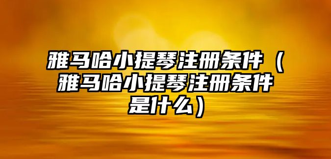 雅馬哈小提琴注冊條件（雅馬哈小提琴注冊條件是什么）