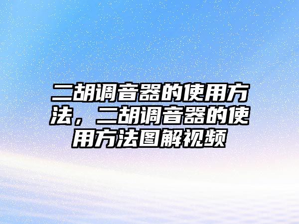 二胡調(diào)音器的使用方法，二胡調(diào)音器的使用方法圖解視頻