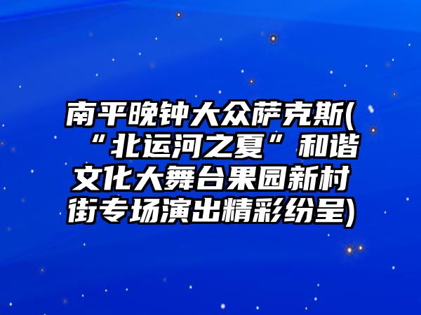 南平晚鐘大眾薩克斯(“北運河之夏”和諧文化大舞臺果園新村街專場演出精彩紛呈)