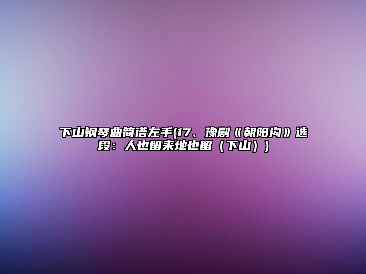 下山鋼琴曲簡譜左手(17、豫劇《朝陽溝》選段：人也留來地也留（下山）)