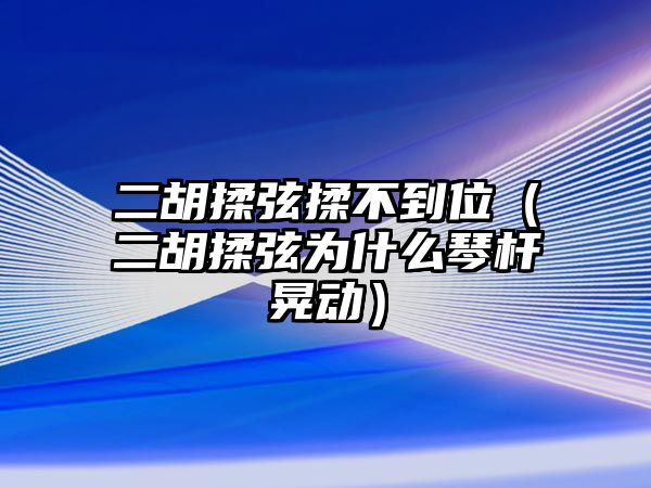 二胡揉弦揉不到位（二胡揉弦為什么琴桿晃動）