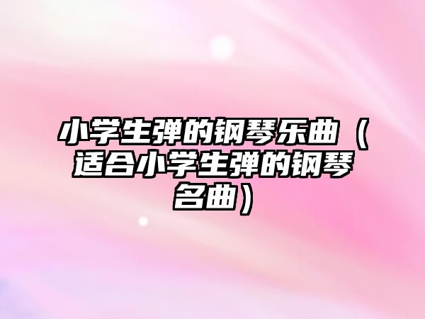 小學生彈的鋼琴樂曲（適合小學生彈的鋼琴名曲）