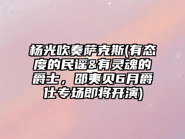 楊光吹奏薩克斯(有態度的民謠&有靈魂的爵士，邵夷貝6月爵仕專場即將開演)