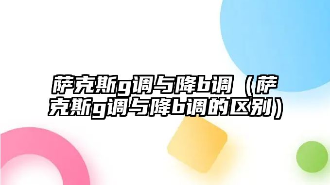 薩克斯g調與降b調（薩克斯g調與降b調的區別）