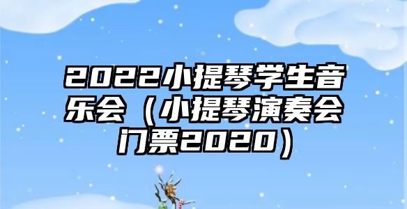 2022小提琴學生音樂會（小提琴演奏會門票2020）