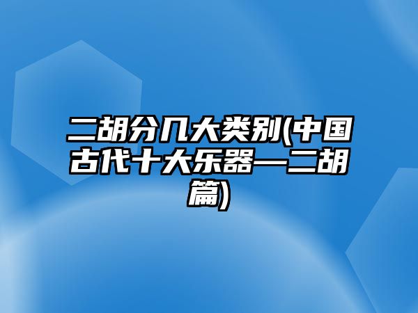 二胡分幾大類別(中國古代十大樂器—二胡篇)