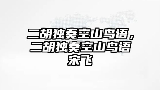 二胡獨奏空山鳥語，二胡獨奏空山鳥語宋飛