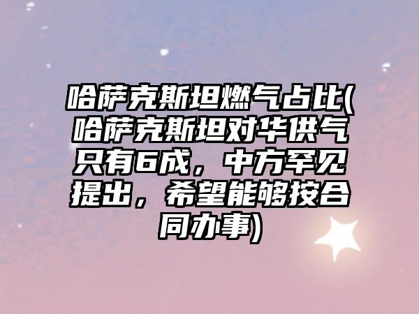 哈薩克斯坦燃氣占比(哈薩克斯坦對華供氣只有6成，中方罕見提出，希望能夠按合同辦事)