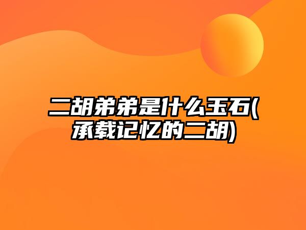 二胡弟弟是什么玉石(承載記憶的二胡)