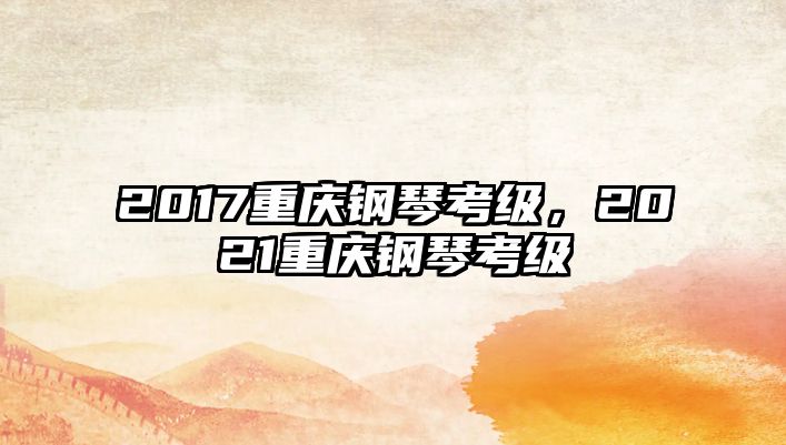 2017重慶鋼琴考級，2021重慶鋼琴考級