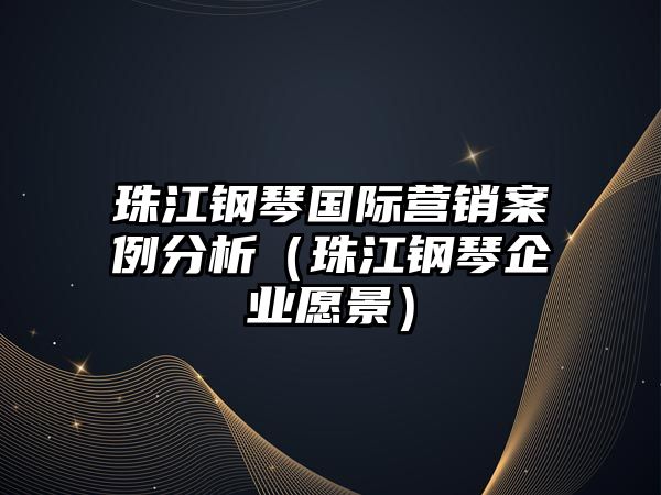 珠江鋼琴國際營銷案例分析（珠江鋼琴企業愿景）