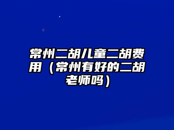 常州二胡兒童二胡費用（常州有好的二胡老師嗎）