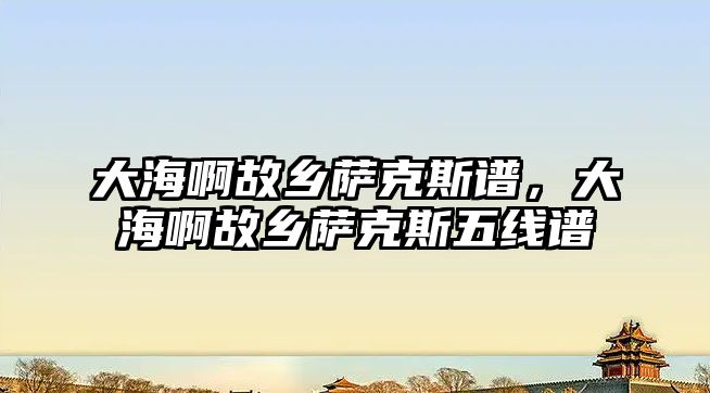 大海啊故鄉薩克斯譜，大海啊故鄉薩克斯五線譜