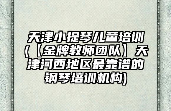 天津小提琴兒童培訓(【金牌教師團隊】天津河西地區最靠譜的鋼琴培訓機構)