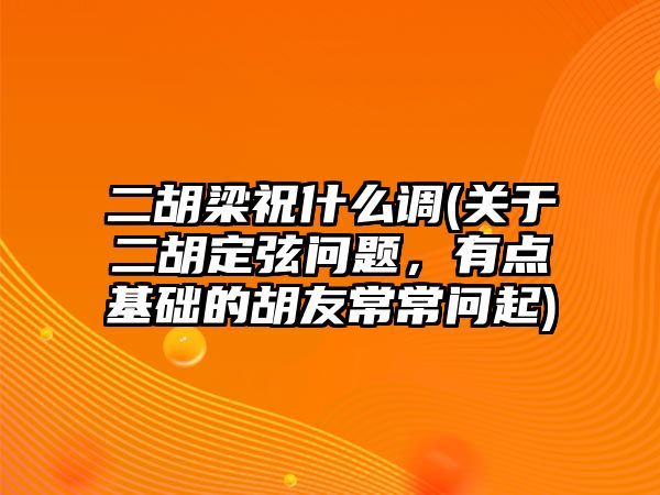 二胡梁祝什么調(關于二胡定弦問題，有點基礎的胡友常常問起)