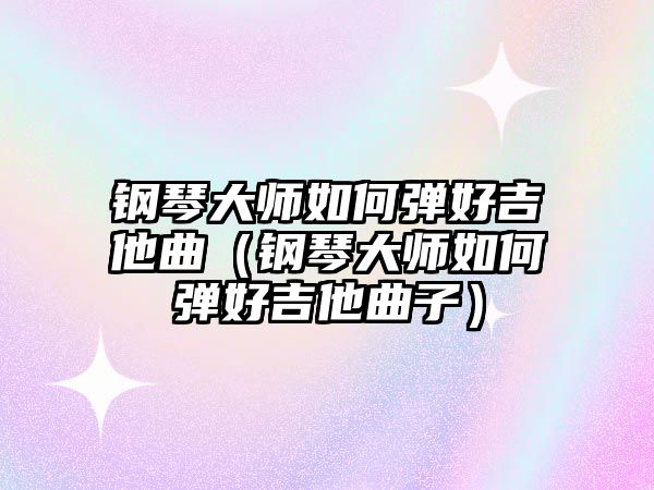 鋼琴大師如何彈好吉他曲（鋼琴大師如何彈好吉他曲子）