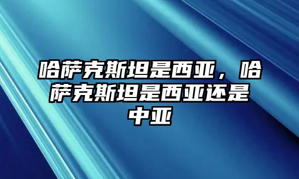 哈薩克斯坦是西亞，哈薩克斯坦是西亞還是中亞