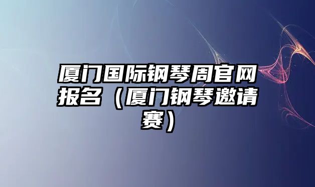 廈門國際鋼琴周官網報名（廈門鋼琴邀請賽）