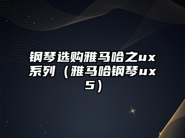 鋼琴選購雅馬哈之ux系列（雅馬哈鋼琴ux5）