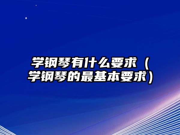 學鋼琴有什么要求（學鋼琴的最基本要求）