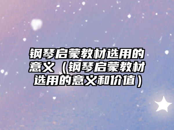 鋼琴啟蒙教材選用的意義（鋼琴啟蒙教材選用的意義和價值）