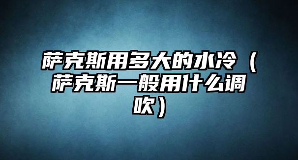 薩克斯用多大的水冷（薩克斯一般用什么調(diào)吹）