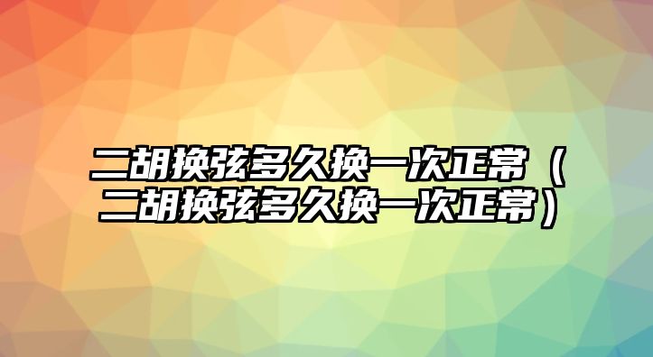 二胡換弦多久換一次正常（二胡換弦多久換一次正常）