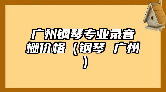 廣州鋼琴專業錄音棚價格（鋼琴 廣州）