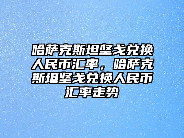 哈薩克斯坦堅戈兌換人民幣匯率，哈薩克斯坦堅戈兌換人民幣匯率走勢