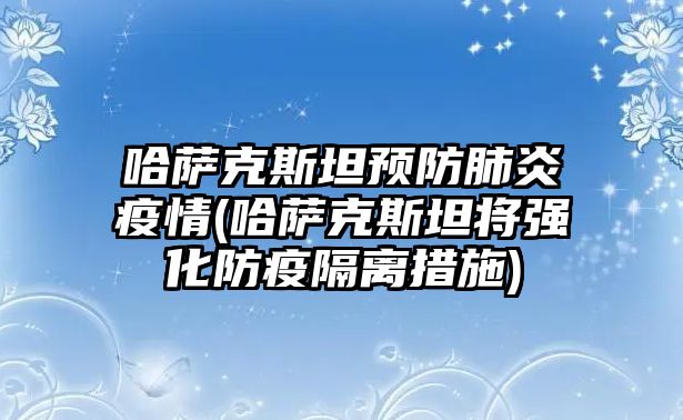 哈薩克斯坦預防肺炎疫情(哈薩克斯坦將強化防疫隔離措施)