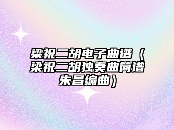 梁祝二胡電子曲譜（梁祝二胡獨(dú)奏曲簡(jiǎn)譜朱昌編曲）