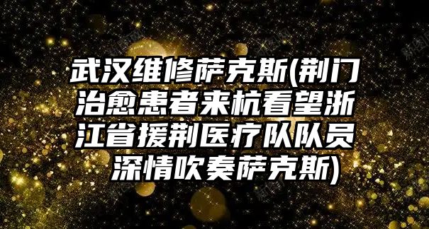 武漢維修薩克斯(荊門治愈患者來杭看望浙江省援荊醫療隊隊員 深情吹奏薩克斯)