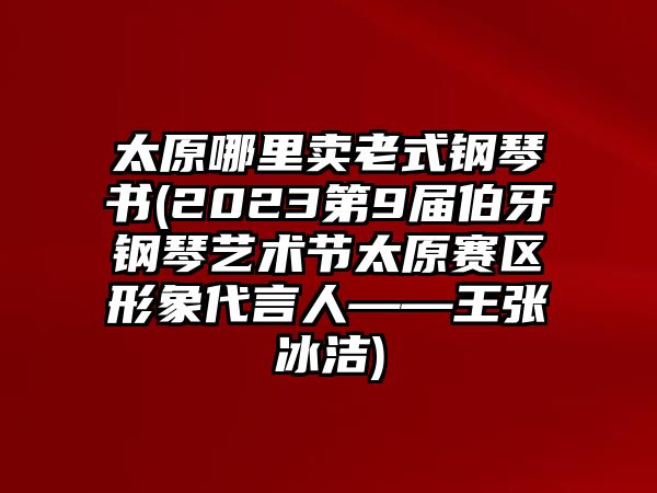 太原哪里賣老式鋼琴書(2023第9屆伯牙鋼琴藝術節太原賽區形象代言人——王張冰潔)