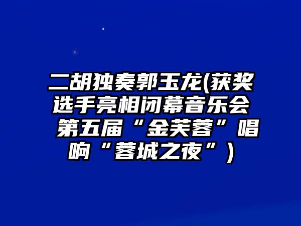 二胡獨奏郭玉龍(獲獎選手亮相閉幕音樂會 第五屆“金芙蓉”唱響“蓉城之夜”)