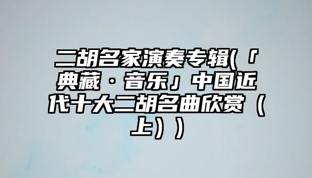 二胡名家演奏專輯(「典藏·音樂」中國(guó)近代十大二胡名曲欣賞（上）)