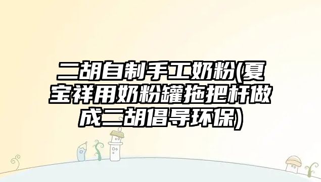 二胡自制手工奶粉(夏寶祥用奶粉罐拖把桿做成二胡倡導環保)